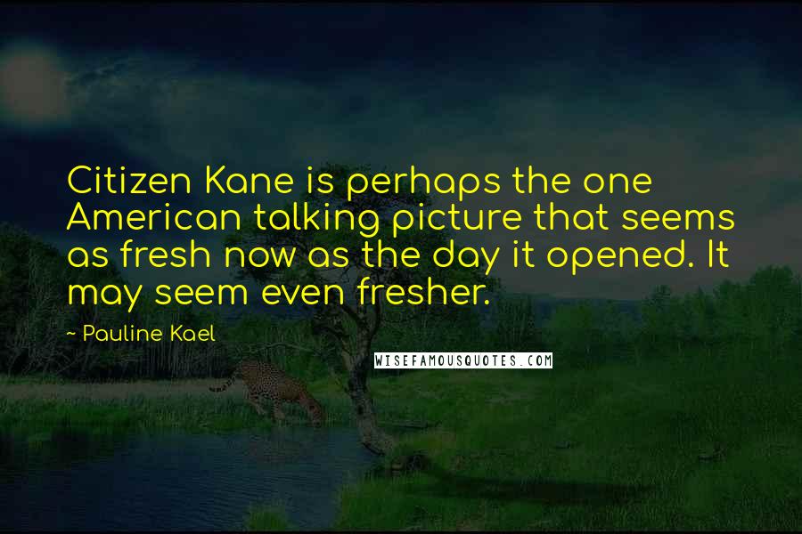 Pauline Kael Quotes: Citizen Kane is perhaps the one American talking picture that seems as fresh now as the day it opened. It may seem even fresher.