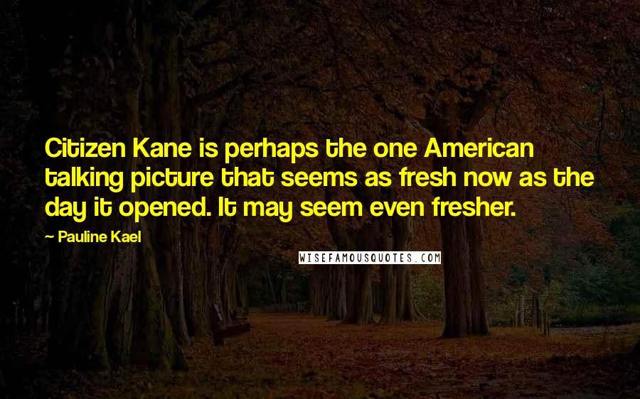 Pauline Kael Quotes: Citizen Kane is perhaps the one American talking picture that seems as fresh now as the day it opened. It may seem even fresher.