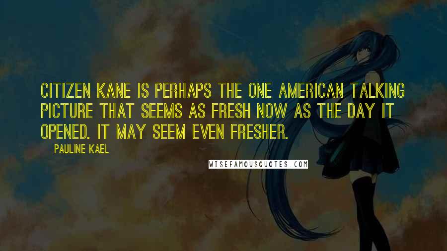 Pauline Kael Quotes: Citizen Kane is perhaps the one American talking picture that seems as fresh now as the day it opened. It may seem even fresher.