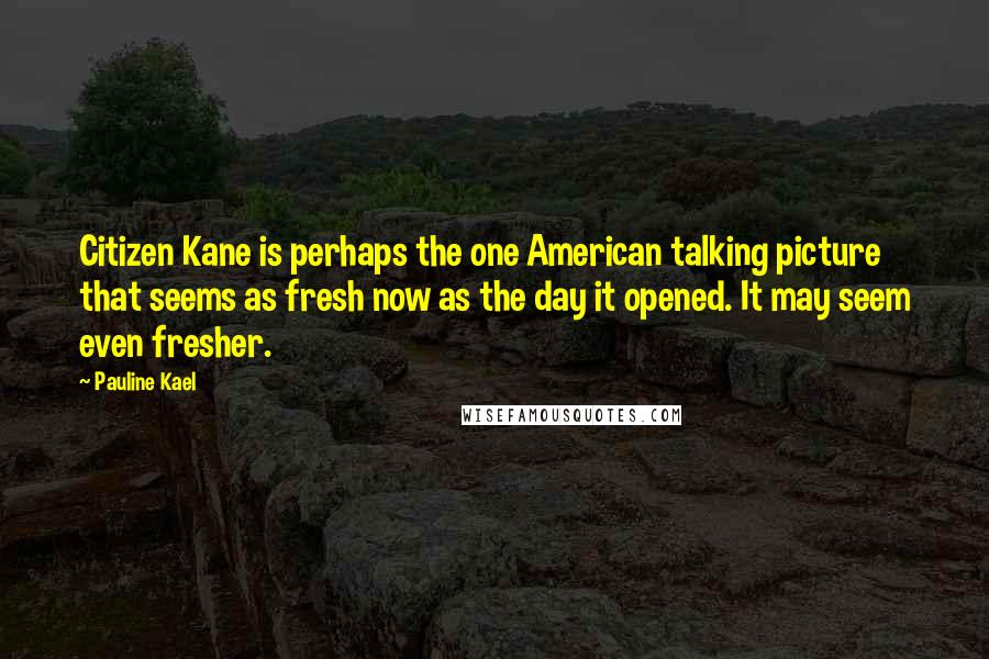 Pauline Kael Quotes: Citizen Kane is perhaps the one American talking picture that seems as fresh now as the day it opened. It may seem even fresher.