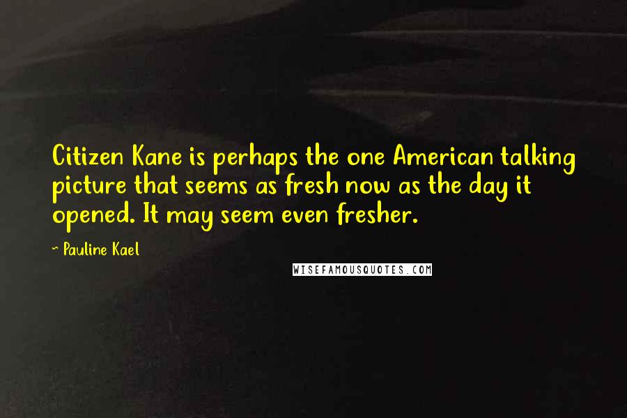 Pauline Kael Quotes: Citizen Kane is perhaps the one American talking picture that seems as fresh now as the day it opened. It may seem even fresher.