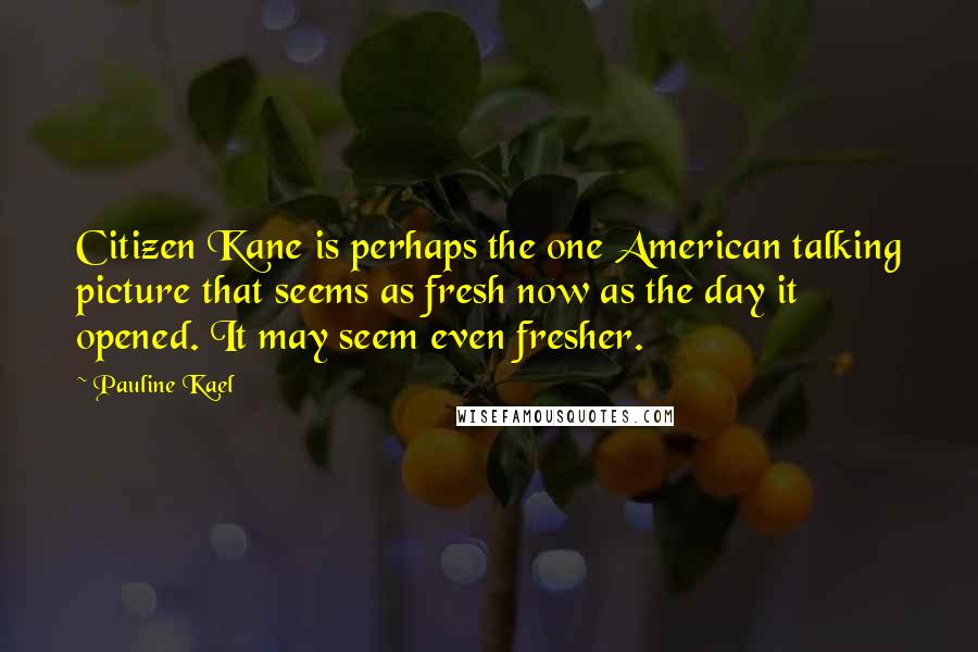 Pauline Kael Quotes: Citizen Kane is perhaps the one American talking picture that seems as fresh now as the day it opened. It may seem even fresher.