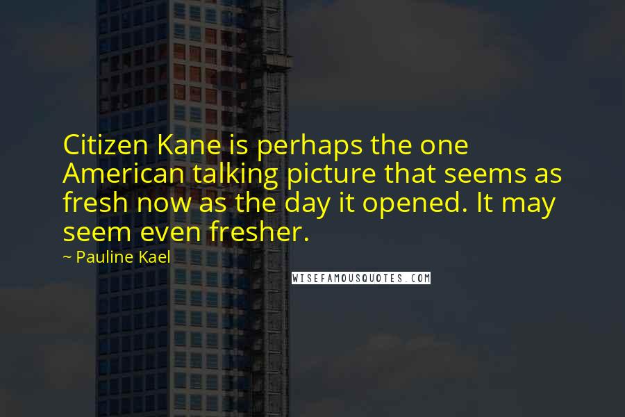 Pauline Kael Quotes: Citizen Kane is perhaps the one American talking picture that seems as fresh now as the day it opened. It may seem even fresher.