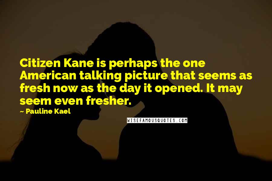 Pauline Kael Quotes: Citizen Kane is perhaps the one American talking picture that seems as fresh now as the day it opened. It may seem even fresher.