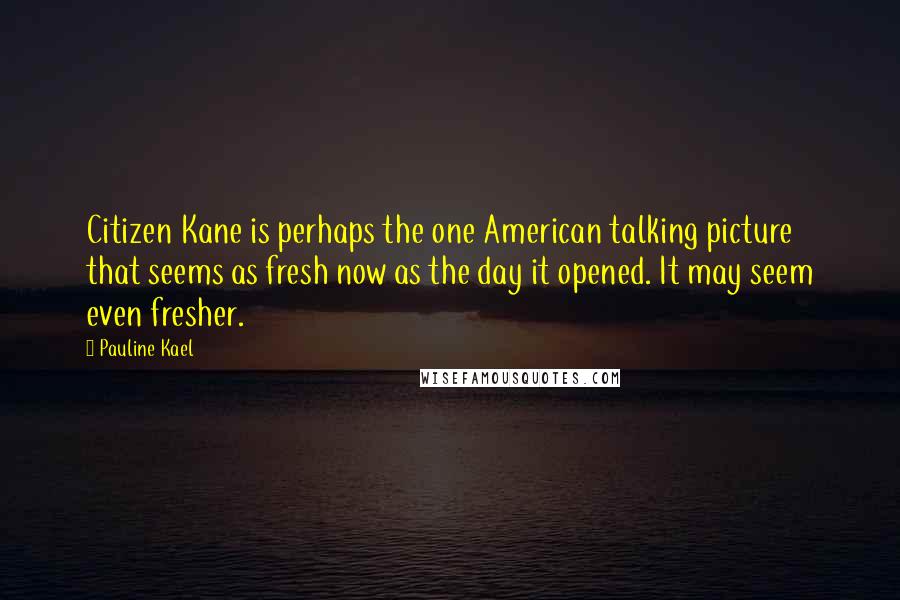 Pauline Kael Quotes: Citizen Kane is perhaps the one American talking picture that seems as fresh now as the day it opened. It may seem even fresher.