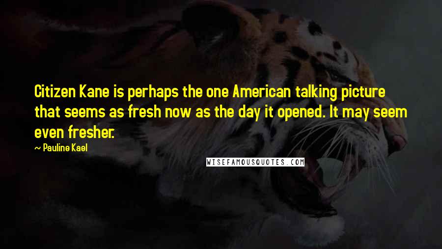 Pauline Kael Quotes: Citizen Kane is perhaps the one American talking picture that seems as fresh now as the day it opened. It may seem even fresher.
