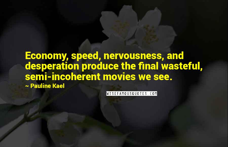 Pauline Kael Quotes: Economy, speed, nervousness, and desperation produce the final wasteful, semi-incoherent movies we see.