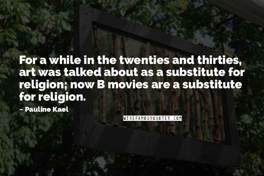 Pauline Kael Quotes: For a while in the twenties and thirties, art was talked about as a substitute for religion; now B movies are a substitute for religion.