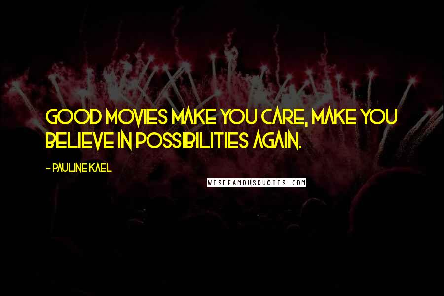 Pauline Kael Quotes: Good movies make you care, make you believe in possibilities again.