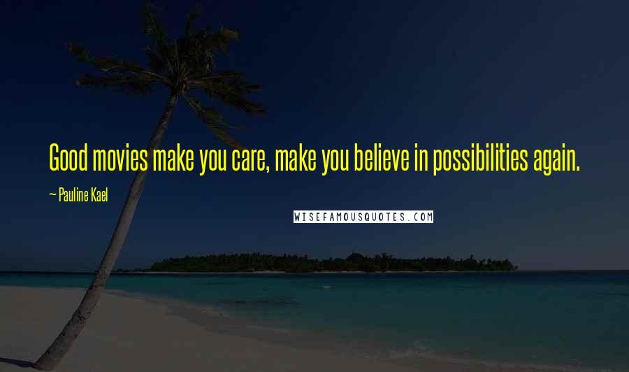 Pauline Kael Quotes: Good movies make you care, make you believe in possibilities again.