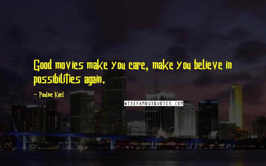 Pauline Kael Quotes: Good movies make you care, make you believe in possibilities again.