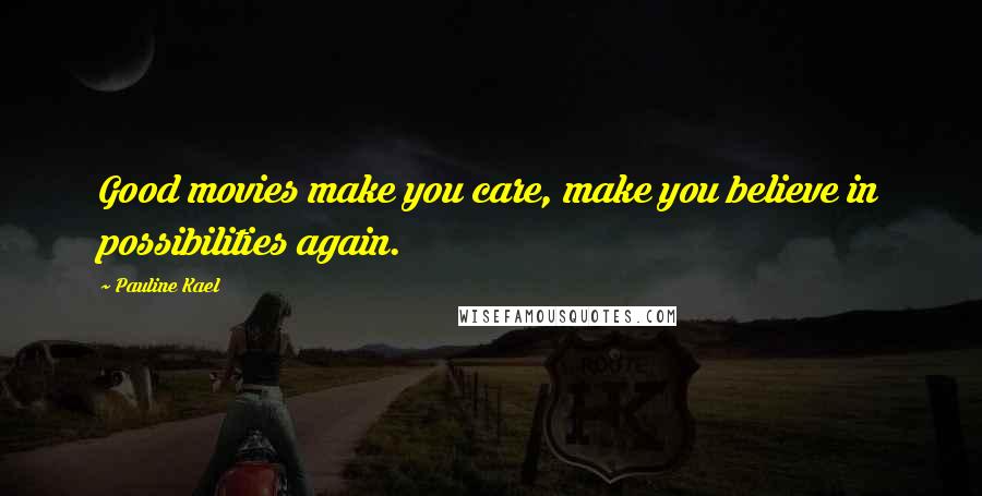 Pauline Kael Quotes: Good movies make you care, make you believe in possibilities again.