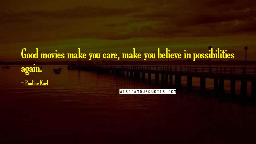 Pauline Kael Quotes: Good movies make you care, make you believe in possibilities again.