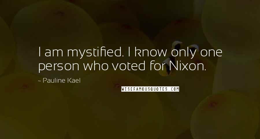 Pauline Kael Quotes: I am mystified. I know only one person who voted for Nixon.