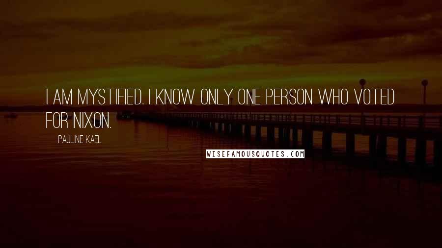 Pauline Kael Quotes: I am mystified. I know only one person who voted for Nixon.