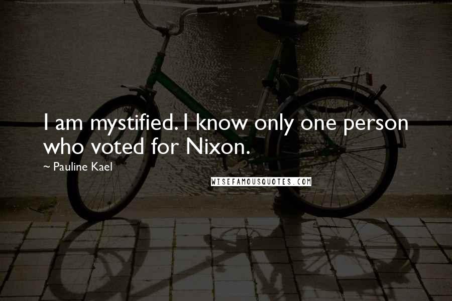Pauline Kael Quotes: I am mystified. I know only one person who voted for Nixon.