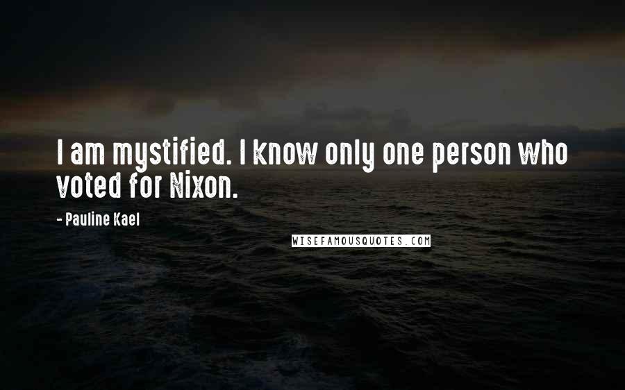 Pauline Kael Quotes: I am mystified. I know only one person who voted for Nixon.