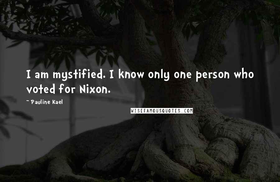 Pauline Kael Quotes: I am mystified. I know only one person who voted for Nixon.