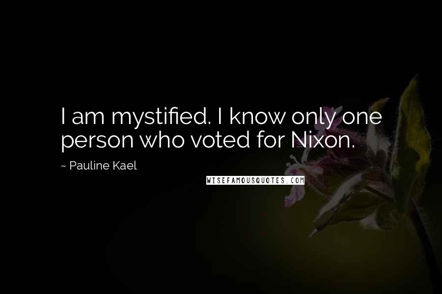 Pauline Kael Quotes: I am mystified. I know only one person who voted for Nixon.