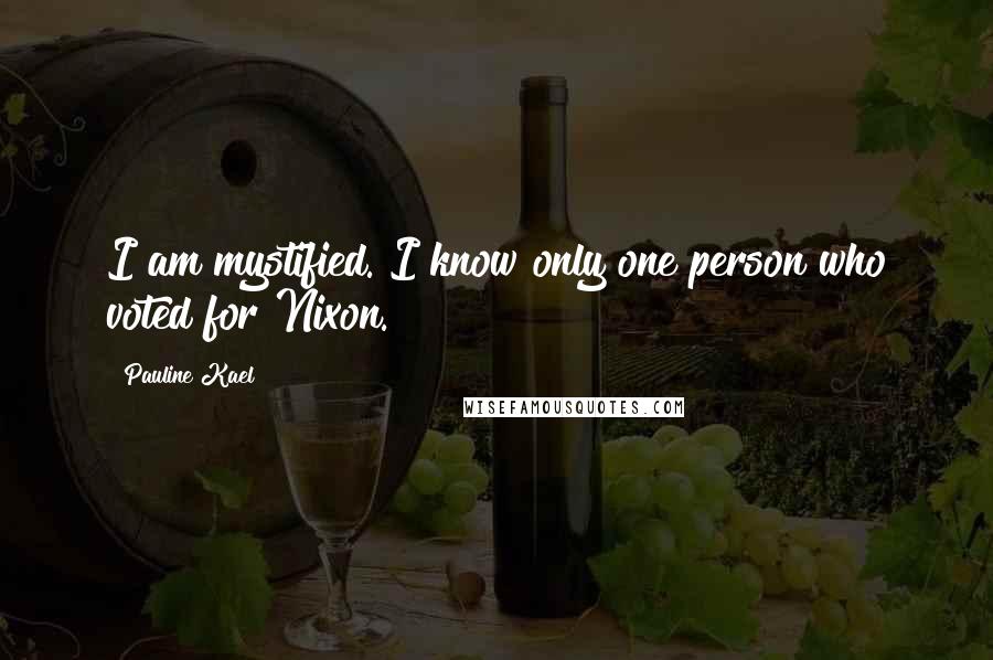 Pauline Kael Quotes: I am mystified. I know only one person who voted for Nixon.