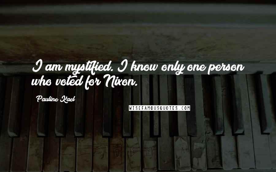 Pauline Kael Quotes: I am mystified. I know only one person who voted for Nixon.
