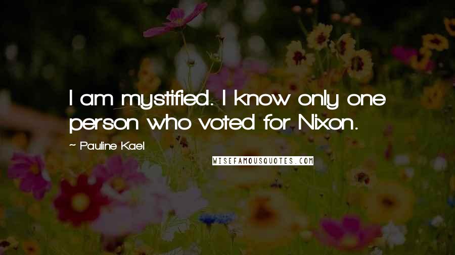 Pauline Kael Quotes: I am mystified. I know only one person who voted for Nixon.