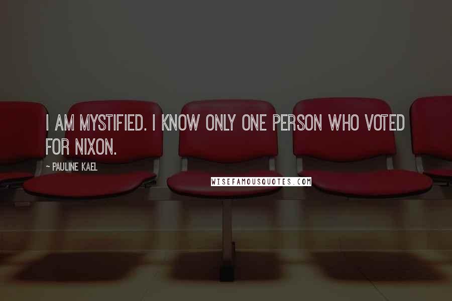 Pauline Kael Quotes: I am mystified. I know only one person who voted for Nixon.