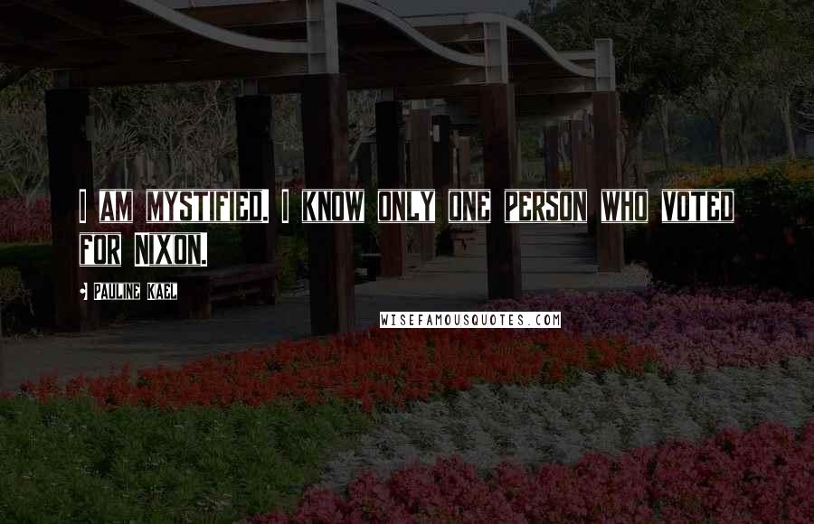 Pauline Kael Quotes: I am mystified. I know only one person who voted for Nixon.
