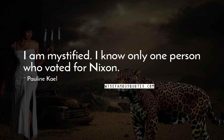 Pauline Kael Quotes: I am mystified. I know only one person who voted for Nixon.
