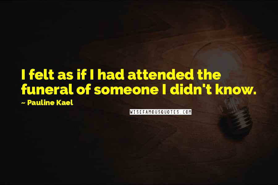Pauline Kael Quotes: I felt as if I had attended the funeral of someone I didn't know.