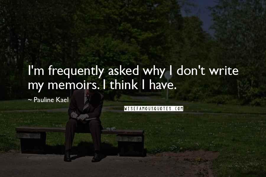 Pauline Kael Quotes: I'm frequently asked why I don't write my memoirs. I think I have.