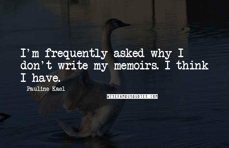 Pauline Kael Quotes: I'm frequently asked why I don't write my memoirs. I think I have.