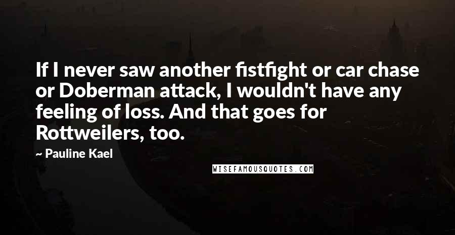 Pauline Kael Quotes: If I never saw another fistfight or car chase or Doberman attack, I wouldn't have any feeling of loss. And that goes for Rottweilers, too.