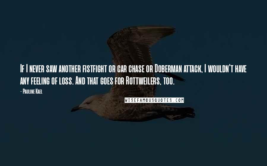 Pauline Kael Quotes: If I never saw another fistfight or car chase or Doberman attack, I wouldn't have any feeling of loss. And that goes for Rottweilers, too.