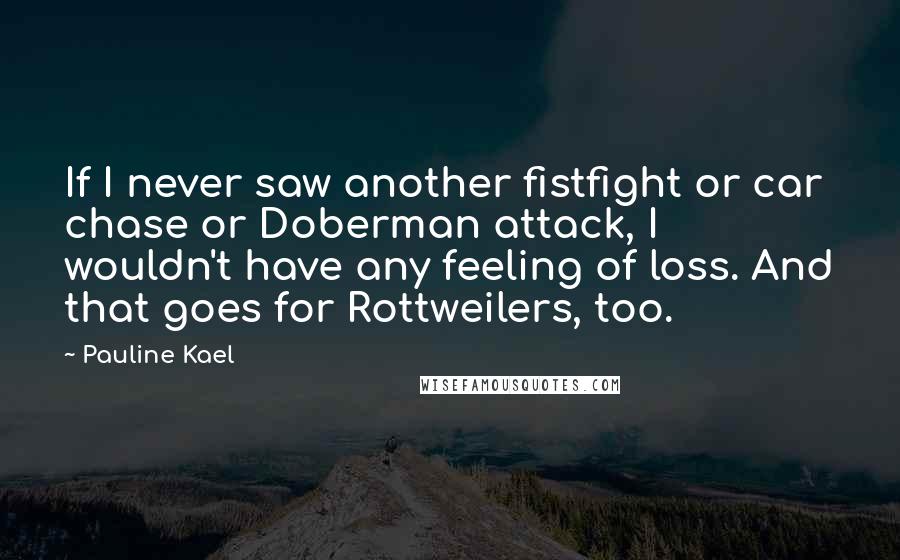 Pauline Kael Quotes: If I never saw another fistfight or car chase or Doberman attack, I wouldn't have any feeling of loss. And that goes for Rottweilers, too.