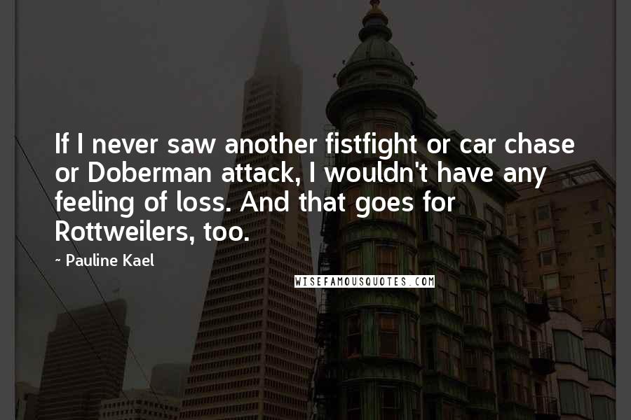 Pauline Kael Quotes: If I never saw another fistfight or car chase or Doberman attack, I wouldn't have any feeling of loss. And that goes for Rottweilers, too.