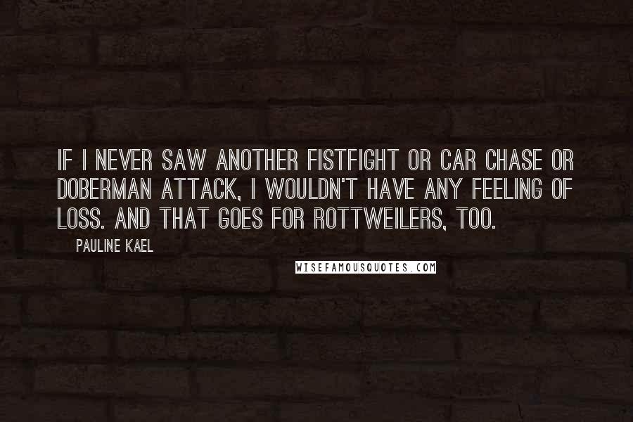 Pauline Kael Quotes: If I never saw another fistfight or car chase or Doberman attack, I wouldn't have any feeling of loss. And that goes for Rottweilers, too.