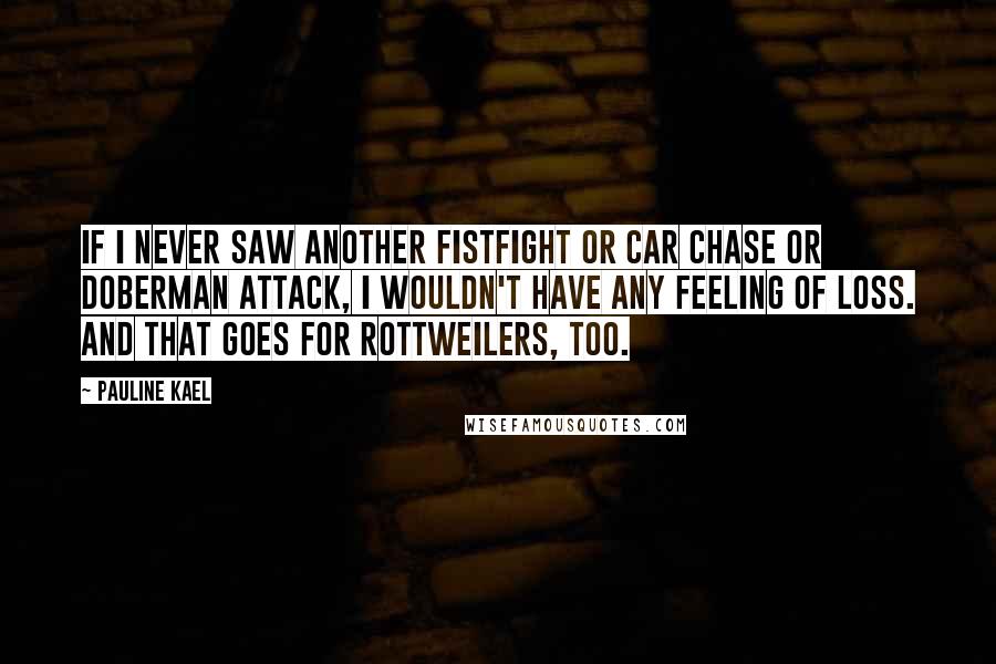 Pauline Kael Quotes: If I never saw another fistfight or car chase or Doberman attack, I wouldn't have any feeling of loss. And that goes for Rottweilers, too.