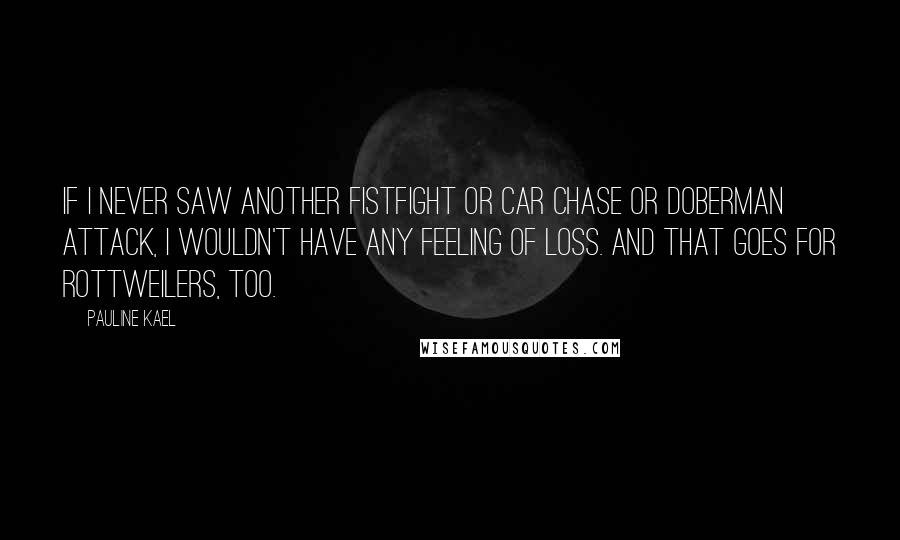 Pauline Kael Quotes: If I never saw another fistfight or car chase or Doberman attack, I wouldn't have any feeling of loss. And that goes for Rottweilers, too.