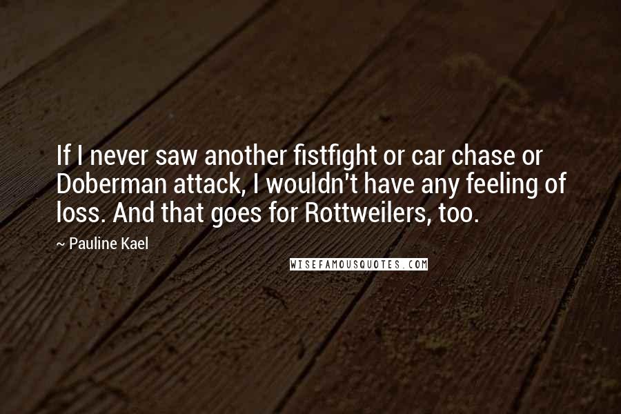 Pauline Kael Quotes: If I never saw another fistfight or car chase or Doberman attack, I wouldn't have any feeling of loss. And that goes for Rottweilers, too.