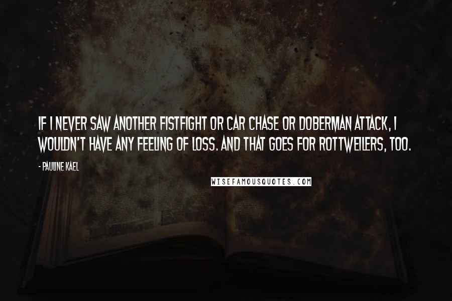 Pauline Kael Quotes: If I never saw another fistfight or car chase or Doberman attack, I wouldn't have any feeling of loss. And that goes for Rottweilers, too.