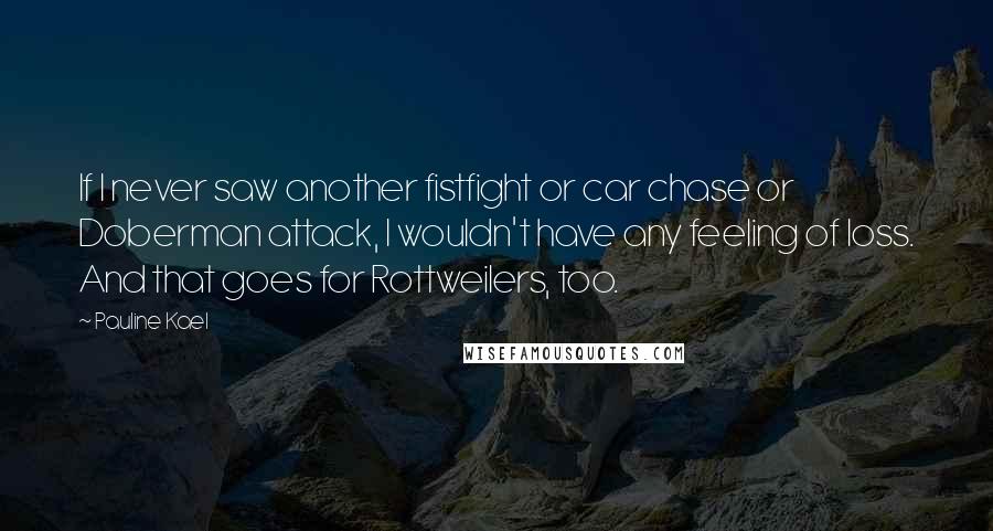 Pauline Kael Quotes: If I never saw another fistfight or car chase or Doberman attack, I wouldn't have any feeling of loss. And that goes for Rottweilers, too.