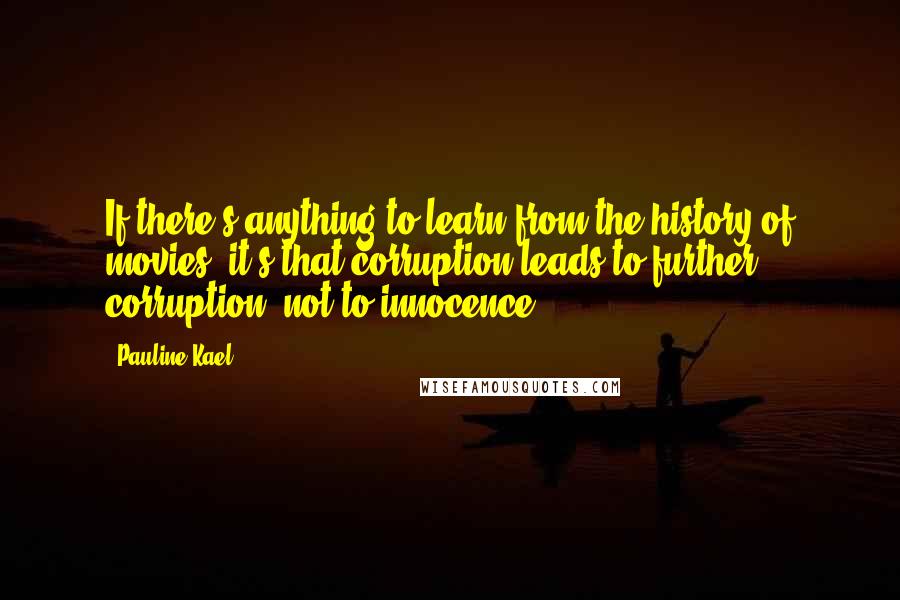 Pauline Kael Quotes: If there's anything to learn from the history of movies, it's that corruption leads to further corruption, not to innocence.