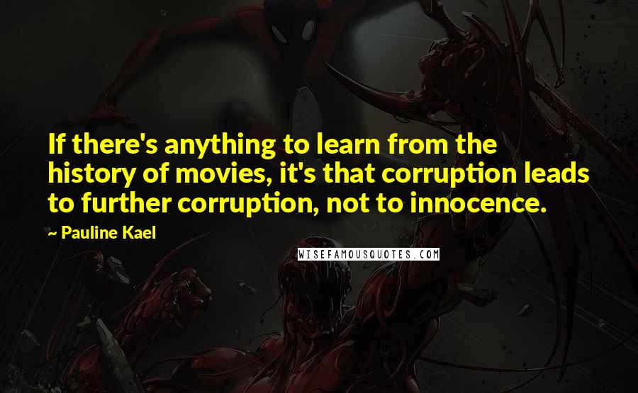 Pauline Kael Quotes: If there's anything to learn from the history of movies, it's that corruption leads to further corruption, not to innocence.