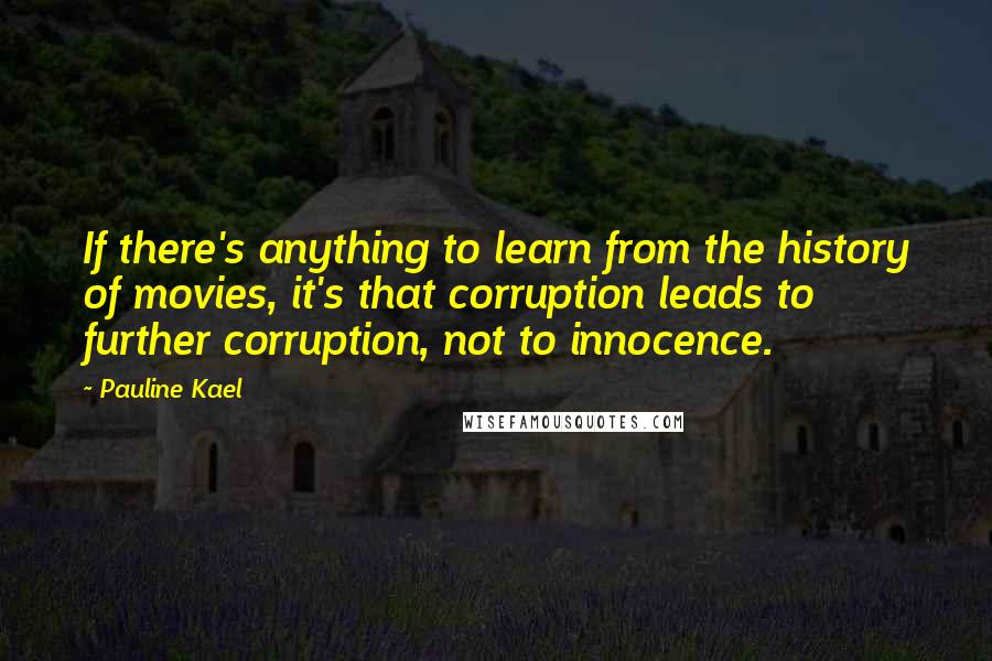 Pauline Kael Quotes: If there's anything to learn from the history of movies, it's that corruption leads to further corruption, not to innocence.