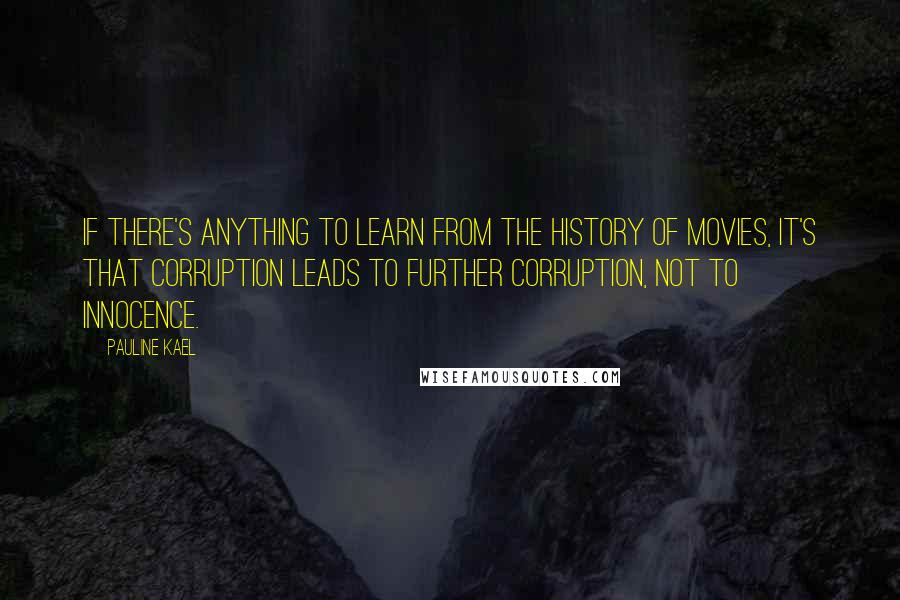 Pauline Kael Quotes: If there's anything to learn from the history of movies, it's that corruption leads to further corruption, not to innocence.