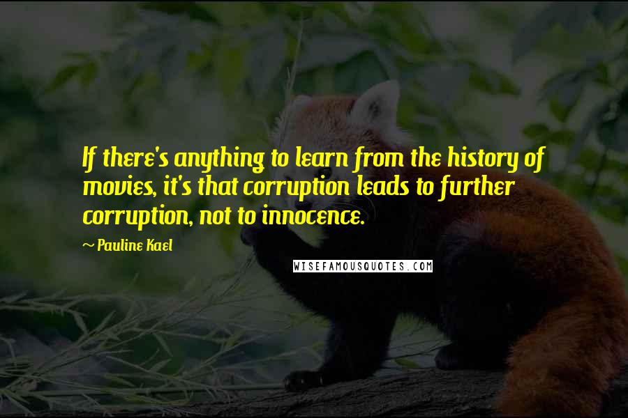 Pauline Kael Quotes: If there's anything to learn from the history of movies, it's that corruption leads to further corruption, not to innocence.