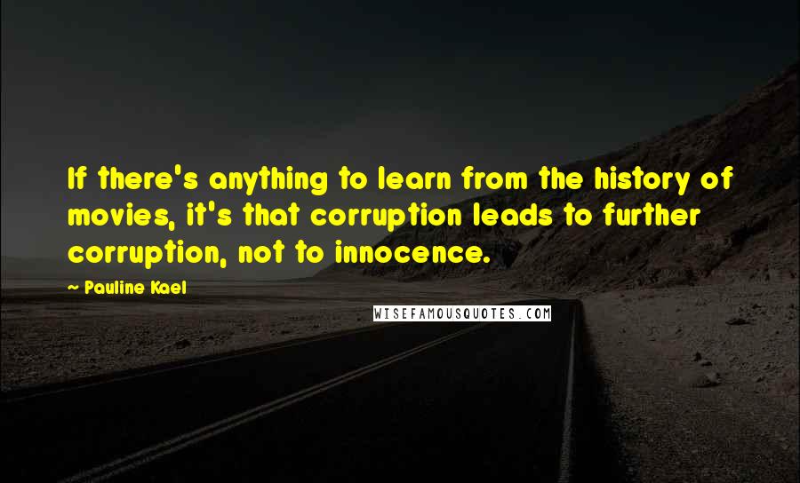 Pauline Kael Quotes: If there's anything to learn from the history of movies, it's that corruption leads to further corruption, not to innocence.