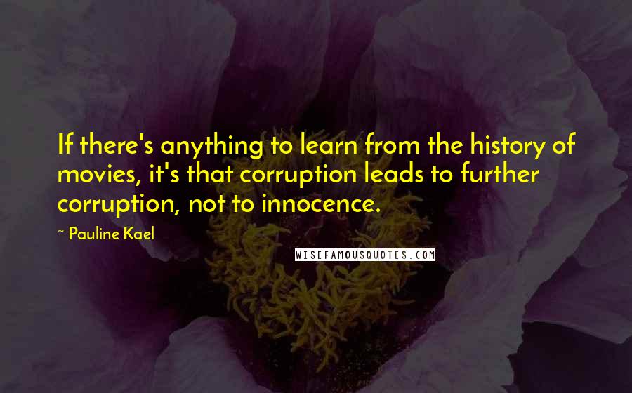 Pauline Kael Quotes: If there's anything to learn from the history of movies, it's that corruption leads to further corruption, not to innocence.