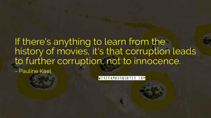 Pauline Kael Quotes: If there's anything to learn from the history of movies, it's that corruption leads to further corruption, not to innocence.